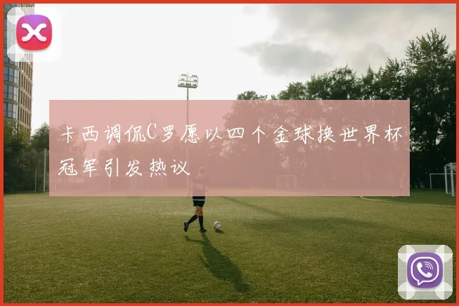 卡西调侃C罗愿以四个金球换世界杯冠军引发热议
