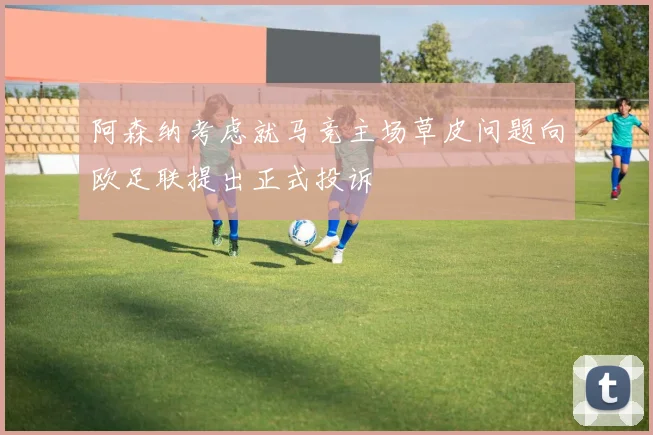 阿森纳考虑就马竞主场草皮问题向欧足联提出正式投诉