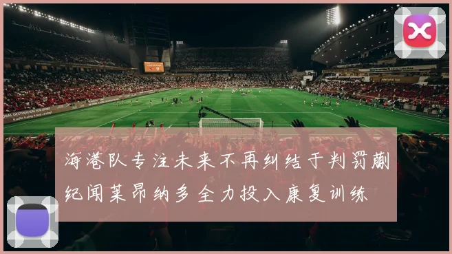 海港队专注未来不再纠结于判罚蒯纪闻莱昂纳多全力投入康复训练