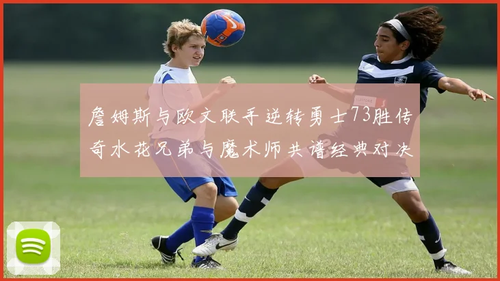 詹姆斯与欧文联手逆转勇士73胜传奇水花兄弟与魔术师共谱经典对决