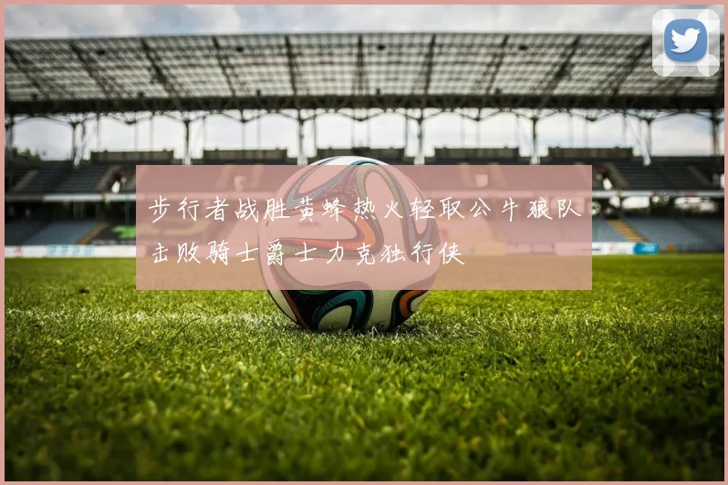 步行者战胜黄蜂热火轻取公牛狼队击败骑士爵士力克独行侠