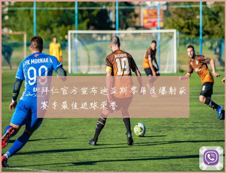 拜仁官方宣布迪亚斯零角度爆射获赛季最佳进球荣誉