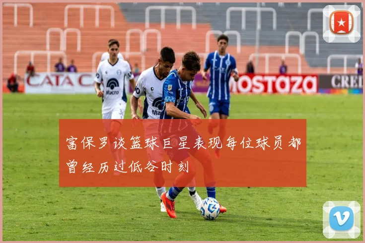 富保罗谈篮球巨星表现每位球员都曾经历过低谷时刻