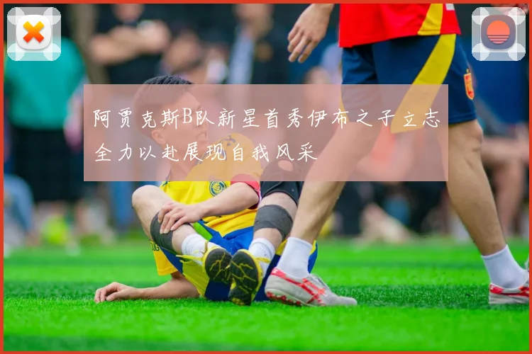 阿贾克斯B队新星首秀伊布之子立志全力以赴展现自我风采