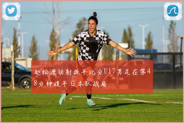 赵松源劲射扳平比分U17男足在第48分钟追平日本队战局