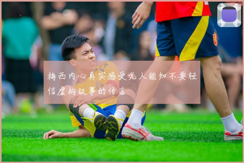 梅西内心真实感受无人能知不要轻信虚构故事的传言