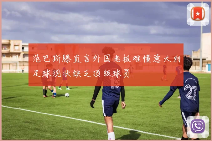 范巴斯滕直言外国老板难懂意大利足球现状缺乏顶级球员