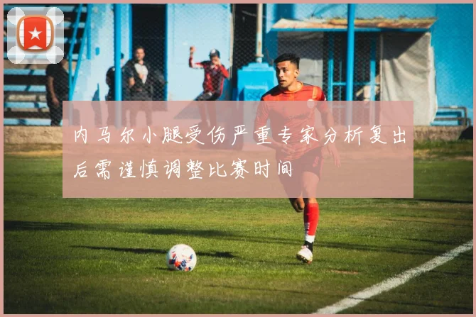 内马尔小腿受伤严重专家分析复出后需谨慎调整比赛时间