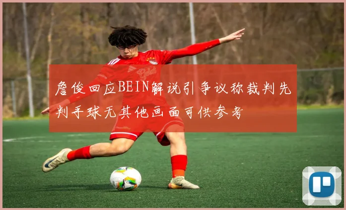 詹俊回应BEIN解说引争议称裁判先判手球无其他画面可供参考