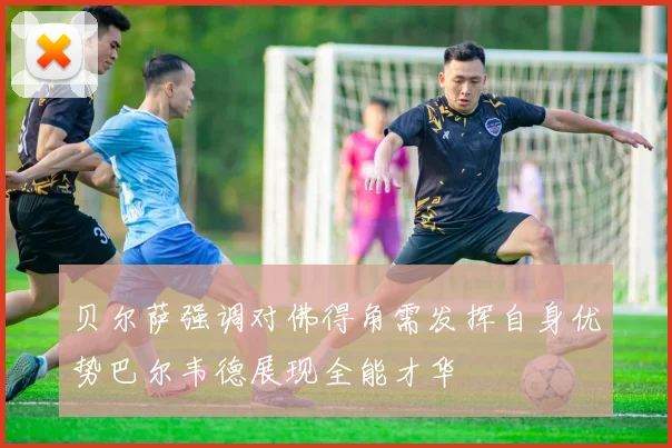 贝尔萨强调对佛得角需发挥自身优势巴尔韦德展现全能才华