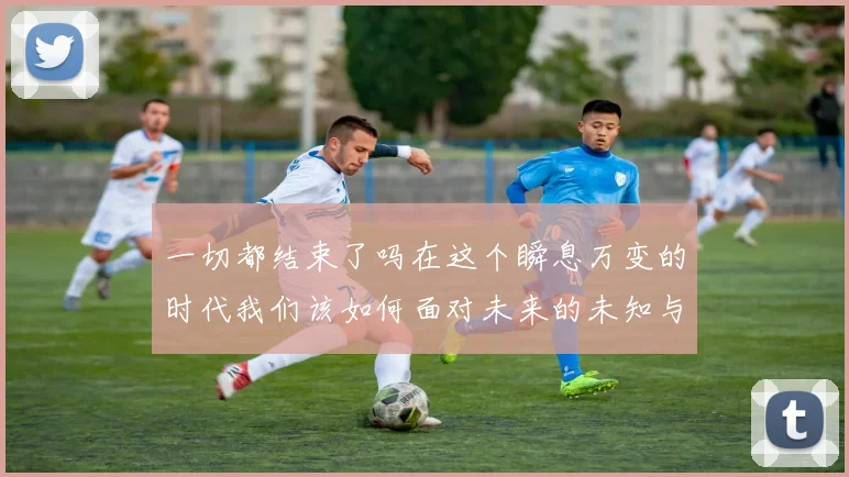 一切都结束了吗在这个瞬息万变的时代我们该如何面对未来的未知与挑战
