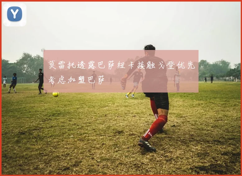 莫雷托透露巴萨纽卡接触戈登优先考虑加盟巴萨