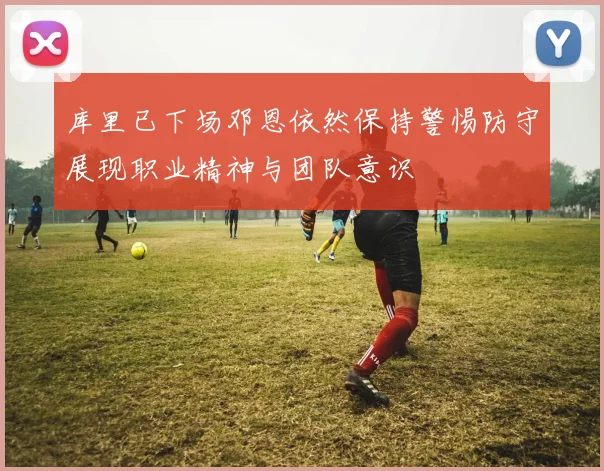库里已下场邓恩依然保持警惕防守展现职业精神与团队意识