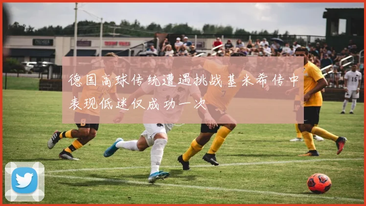 德国高球传统遭遇挑战基米希传中表现低迷仅成功一次