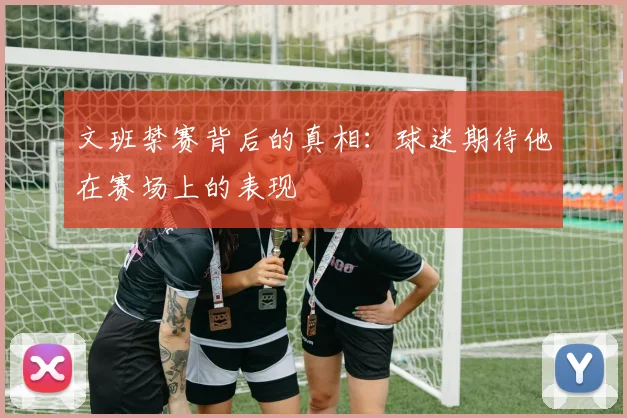 文班禁赛背后的真相：球迷期待他在赛场上的表现