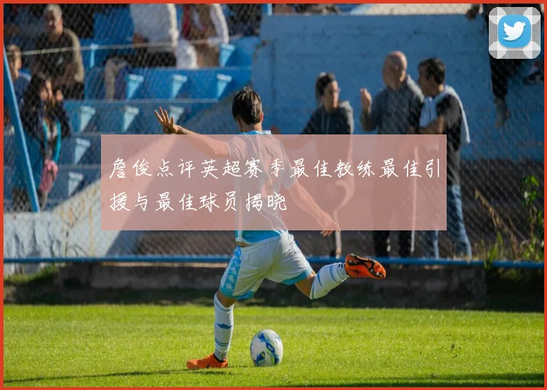 詹俊点评英超赛季最佳教练最佳引援与最佳球员揭晓